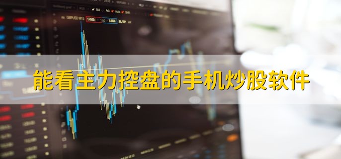 能看主力控盘的手机炒股软件有哪些？主力控盘度高意味着什么？
