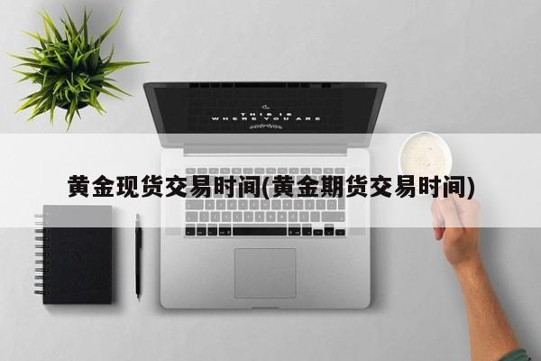 全球现货黄金交易时间及入市时机，含黄金开盘收盘时间介绍